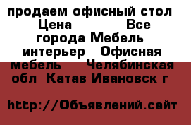 продаем офисный стол › Цена ­ 3 600 - Все города Мебель, интерьер » Офисная мебель   . Челябинская обл.,Катав-Ивановск г.